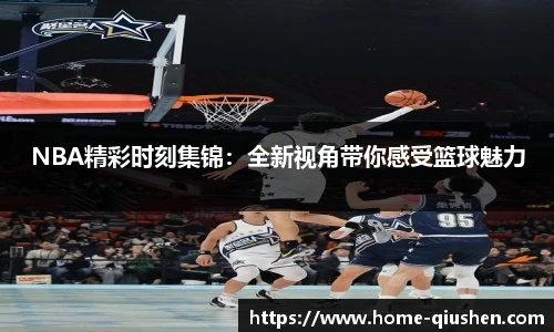 NBA精彩时刻集锦：全新视角带你感受篮球魅力