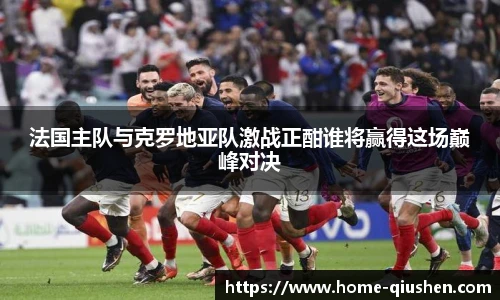 法国主队与克罗地亚队激战正酣谁将赢得这场巅峰对决