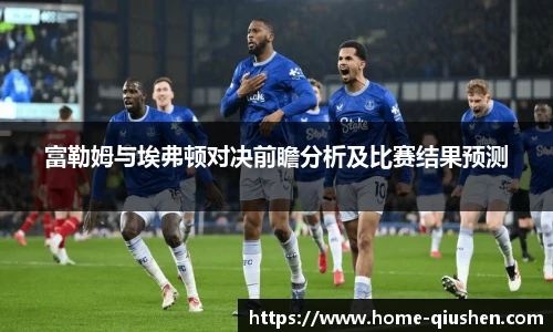 富勒姆与埃弗顿对决前瞻分析及比赛结果预测