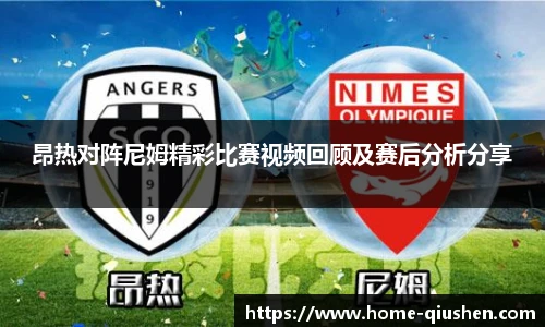 昂热对阵尼姆精彩比赛视频回顾及赛后分析分享
