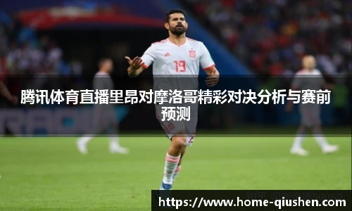 腾讯体育直播里昂对摩洛哥精彩对决分析与赛前预测