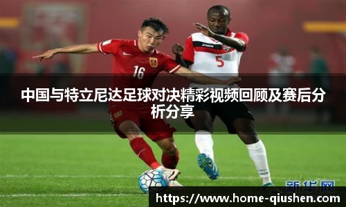 中国与特立尼达足球对决精彩视频回顾及赛后分析分享
